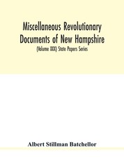 Miscellaneous revolutionary documents of New Hampshire, including the association test, the pension rolls, and other important papers. (Volume XXX) State Papers Series Miscellaneous revolutionary documents of New Hampshire, including the association test, the pension rolls, and other important papers. (Volume XXX) State Papers Series