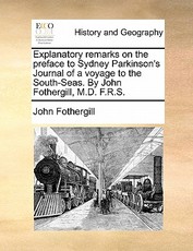 Explanatory Remarks on the Preface to Sydney Parkinson's Journal of a Voyage to the South-Seas. by John Fothergill, M.D. F.R.S. Explanatory Remarks on the Preface to Sydney Parkinson's Journal of a Voyage to the South-Seas. by John Fothergill, M.D. F.R.S.