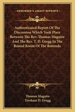Authenticated Report of the Discussion Which Took Place Between the REV. Thomas Maguire and the REV. T. D. Gregg in the Round Room of the Rotunda