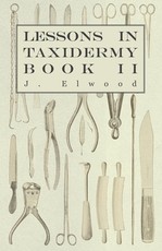Lessons in Taxidermy - A Comprehensive Treatise on Collecting and Preserving all Subjects of Natural History - Book II. Lessons in Taxidermy - A Comprehensive Treatise on Collecting and Preserving all Subjects of Natural History - Book II.