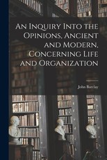 An Inquiry Into the Opinions, Ancient and Modern, Concerning Life and Organization An Inquiry Into the Opinions, Ancient and Modern, Concerning Life and Organization