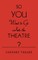 So You Want to Go Into the Theatre?