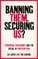 Banning Them, Securing Us?