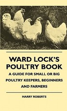 Ward Lock's Poultry Book - A Guide For Small Or Big Poultry Keepers, Beginners And Farmers Ward Lock's Poultry Book - A Guide For Small Or Big Poultry Keepers, Beginners And Farmers