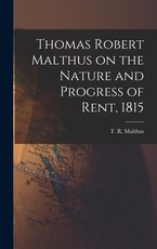Thomas Robert Malthus on the Nature and Progress of Rent, 1815 Thomas Robert Malthus on the Nature and Progress of Rent, 1815