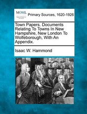 Town Papers. Documents Relating To Towns In New Hampshire, New London To Wolfeborough, With An Appendix. Town Papers. Documents Relating To Towns In New Hampshire, New London To Wolfeborough, With An Appendix.