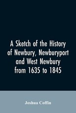 A sketch of the history of Newbury, Newburyport, and West Newbury, from 1635 to 1845 A sketch of the history of Newbury, Newburyport, and West Newbury, from 1635 to 1845
