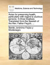Rules for Preserving Health, Particularly with Regard to Studious Persons. in Three Treatises. Translated from the Spanish of the REV. Father Feyjoo, ... Rules for Preserving Health, Particularly with Regard to Studious Persons. in Three Treatises. Translated from the Spanish of the REV. Father Feyjoo, ...