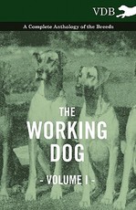 The Working Dog Vol. I. - A Complete Anthology of the Breeds The Working Dog Vol. I. - A Complete Anthology of the Breeds