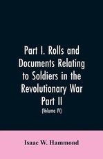 Part I. Rolls and documents relating to soldiers in the revolutionary war. Part II. Miscellaneous provincial papers from 1629 to 1725. Volume IV Part I. Rolls and documents relating to soldiers in the revolutionary war. Part II. Miscellaneous provincial papers from 1629 to 1725. Volume IV