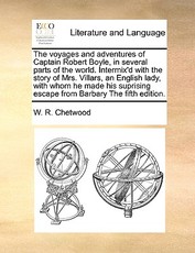 The Voyages and Adventures of Captain Robert Boyle, in Several Parts of the World. Intermix'd with the Story of Mrs. Villars, an English Lady, with Whom He Made His Suprising Escape from Barbary the Fifth Edition. The Voyages and Adventures of Captain Robert Boyle, in Several Parts of the World. Intermix'd with the Story of Mrs. Villars, an English Lady, with Whom He Made His Suprising Escape from Barbary the Fifth Edition.