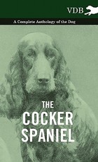 The Cocker Spaniel - A Complete Anthology of the Dog - The Cocker Spaniel - A Complete Anthology of the Dog -