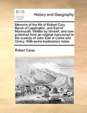 Memoirs of the Life of Robert Cary, Baron of Leppington, and Earl of Monmouth. Written by Himself, and Now Published from an Original Manuscript in the Custody of John Earl of Corke and Orrery. with Some Explanatory Notes. Memoirs of the Life of Robert Cary, Baron of Leppington, and Earl of Monmouth. Written by Himself, and Now Published from an Original Manuscript in the Custody of John Earl of Corke and Orrery. with Some Explanatory Notes.