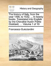 The History of Italy, from the Year 1490, to 1532. ... in Twenty Books. Translated Into English by the Chevalier Austin Parke Goddard, ... Volume 1 of 10 The History of Italy, from the Year 1490, to 1532. ... in Twenty Books. Translated Into English by the Chevalier Austin Parke Goddard, ... Volume 1 of 10