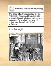 The Case of a Hydrophobia. by Dr. Fothergill. Reprinted from the Fifth Volume of Medical Observations and Inquiries. by A A [sic] Society of Physicians in London. with Additions.