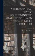A Philosophical Treatise Concerning the Weakness of Human Understanding. by Peter Huet A Philosophical Treatise Concerning the Weakness of Human Understanding. by Peter Huet