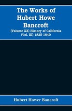 The Works of Hubert Howe Bancroft (Volume XX) History of California (Vol. III) 1825-1840
