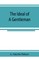 The ideal of a gentleman; or, A mirror for gentlefolks, a portrayal in literature from the earliest times