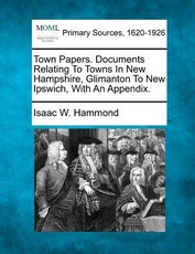 Town Papers. Documents Relating To Towns In New Hampshire, Glimanton To New Ipswich, With An Appendix. Town Papers. Documents Relating To Towns In New Hampshire, Glimanton To New Ipswich, With An Appendix.