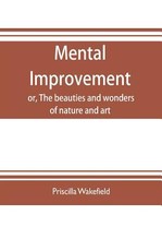 Mental improvement, or, The beauties and wonders of nature and art, in a series of instructive conversations Mental improvement, or, The beauties and wonders of nature and art, in a series of instructive conversations
