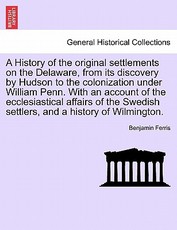 A History of the Original Settlements on the Delaware, from Its Discovery by Hudson to the Colonization Under William Penn. with an Account of the Ecclesiastical Affairs of the Swedish Settlers, and a History of Wilmington. A History of the Original Settlements on the Delaware, from Its Discovery by Hudson to the Colonization Under William Penn. with an Account of the Ecclesiastical Affairs of the Swedish Settlers, and a History of Wilmington.