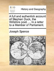 A Full and Authentick Account of Stephen Duck, the Wiltshire Poet. ... in a Letter to a Member of Parliament. A Full and Authentick Account of Stephen Duck, the Wiltshire Poet. ... in a Letter to a Member of Parliament.