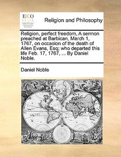 Religion, Perfect Freedom, a Sermon Preached at Barbican, March 1, 1767, on Occasion of the Death of Allen Evans, Esq; Who Departed This Life Feb. 17, 1767, ... by Daniel Noble. Religion, Perfect Freedom, a Sermon Preached at Barbican, March 1, 1767, on Occasion of the Death of Allen Evans, Esq; Who Departed This Life Feb. 17, 1767, ... by Daniel Noble.