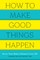 How to Make Good Things Happen