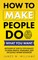 How to Make People Do What You Want