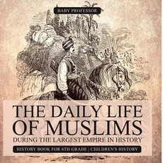 The Daily Life of Muslims during The Largest Empire in History - History Book for 6th Grade Children's History The Daily Life of Muslims during The Largest Empire in History - History Book for 6th Grade Children's History