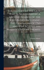 The History of the Late war in North America and the Islands of the West-Indies Including the Campaigns of 1763 and 1764 Against His Majesty's Indian Enemies