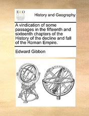 A Vindication of Some Passages in the Fifteenth and Sixteenth Chapters of the History of the Decline and Fall of the Roman Empire. A Vindication of Some Passages in the Fifteenth and Sixteenth Chapters of the History of the Decline and Fall of the Roman Empire.