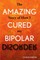 The Amazing Story of How I Cured My Bipolar Disorder