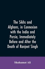 The Sikhs and Afghans, in Connexion with the India and Persia, Immediately Before and After the Death of Ranjeet Singh The Sikhs and Afghans, in Connexion with the India and Persia, Immediately Before and After the Death of Ranjeet Singh