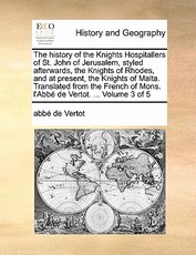 The History of the Knights Hospitallers of St. John of Jerusalem, Styled Afterwards, the Knights of Rhodes, and at Present, the Knights of Malta. Translated from the French of Mons. L'Abbe de Vertot. ... Volume 3 of 5 The History of the Knights Hospitallers of St. John of Jerusalem, Styled Afterwards, the Knights of Rhodes, and at Present, the Knights of Malta. Translated from the French of Mons. L'Abbe de Vertot. ... Volume 3 of 5