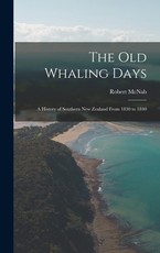 The old Whaling Days; a History of Southern New Zealand From 1830 to 1840 The old Whaling Days; a History of Southern New Zealand From 1830 to 1840