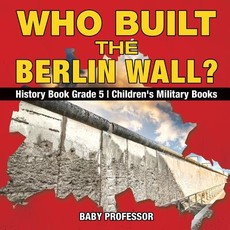 Who Built the Berlin Wall? - History Book Grade 5 Children's Military Books Who Built the Berlin Wall? - History Book Grade 5 Children's Military Books