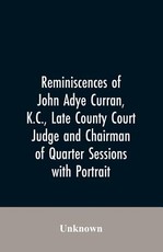 Reminiscences of John Adye Curran, K.C., late county court judge and chairman of quarter sessions Reminiscences of John Adye Curran, K.C., late county court judge and chairman of quarter sessions
