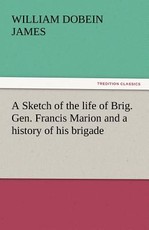 A Sketch of the Life of Brig. Gen. Francis Marion and a History of His Brigade A Sketch of the Life of Brig. Gen. Francis Marion and a History of His Brigade