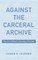 Against the Carceral Archive