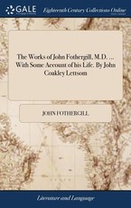 The Works of John Fothergill, M.D. ... With Some Account of his Life. By John Coakley Lettsom The Works of John Fothergill, M.D. ... With Some Account of his Life. By John Coakley Lettsom