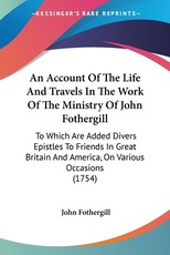 An Account Of The Life And Travels In The Work Of The Ministry Of John Fothergill