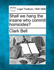 Shall We Hang the Insane Who Commit Homicides? Shall We Hang the Insane Who Commit Homicides?