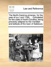The North-Carolina Almanac, for the Year of Our Lord 1799; ... Calculated for the State of North-Carolina, Being Precisely Adapted to the Meridian and Latitude of the Town of Salisbury The North-Carolina Almanac, for the Year of Our Lord 1799; ... Calculated for the State of North-Carolina, Being Precisely Adapted to the Meridian and Latitude of the Town of Salisbury