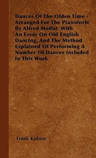 Dances Of The Olden Time - Arranged For The Pianoforte By Alfred Moffat. With An Essay On Old English Dancing, And The Method Explained Of Performing A Number Of Dances Included In This Work Dances Of The Olden Time - Arranged For The Pianoforte By Alfred Moffat. With An Essay On Old English Dancing, And The Method Explained Of Performing A Number Of Dances Included In This Work