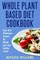 The Whole Plant Based Diet Cookbook