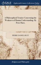 A Philosophical Treatise Concerning the Weakness of Human Understanding. By Peter Huet, A Philosophical Treatise Concerning the Weakness of Human Understanding. By Peter Huet,