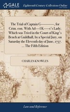 The Trial of Captain G------------, for Crim. con. With Ad----l K-----s's Lady; Which was Tried in the Court of King's Bench at Guildhall, by a Special Jury, on Saturday the Eleventh day of June, 1757. ... The Fifth Edition The Trial of Captain G------------, for Crim. con. With Ad----l K-----s's Lady; Which was Tried in the Court of King's Bench at Guildhall, by a Special Jury, on Saturday the Eleventh day of June, 1757. ... The Fifth Edition