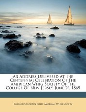 An Address Delivered at the Centennial Celebration of the American Whig Society of the College of New Jersey, June 29, 1869