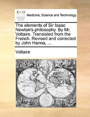 The Elements of Sir Isaac Newton's Philosophy. by Mr. Voltaire. Translated from the French. Revised and Corrected by John Hanna, ... The Elements of Sir Isaac Newton's Philosophy. by Mr. Voltaire. Translated from the French. Revised and Corrected by John Hanna, ...